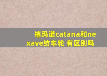 禧玛诺catana和nexave纺车轮 有区别吗